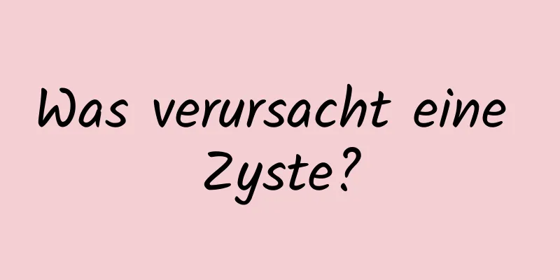 Was verursacht eine Zyste?