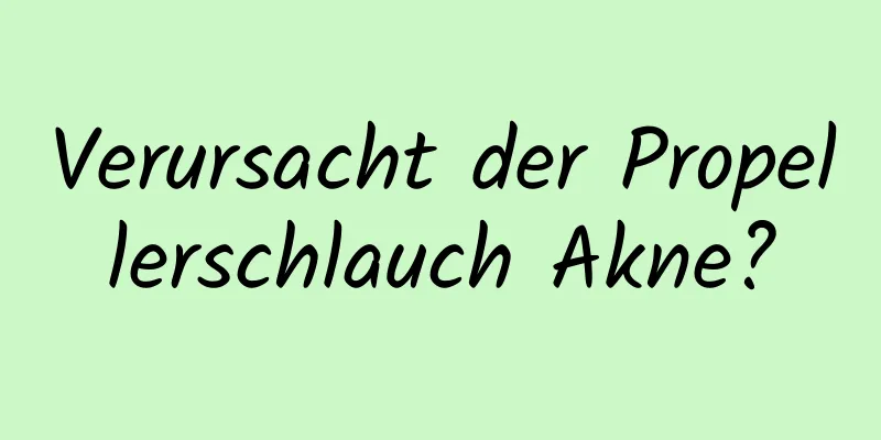 Verursacht der Propellerschlauch Akne?