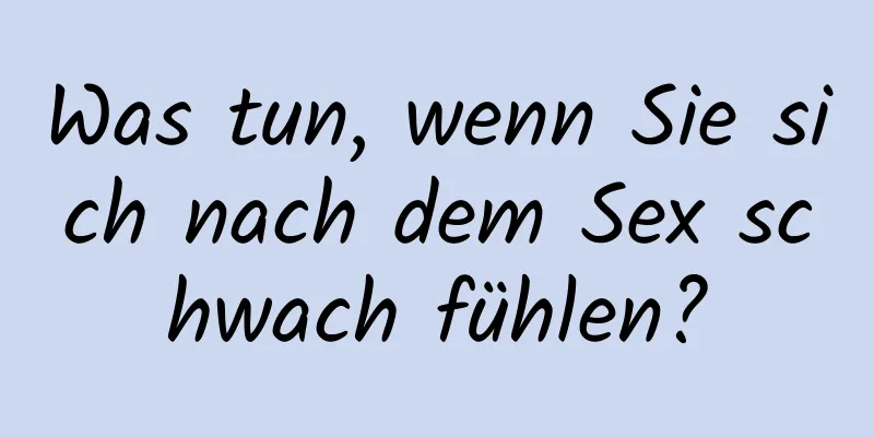 Was tun, wenn Sie sich nach dem Sex schwach fühlen?