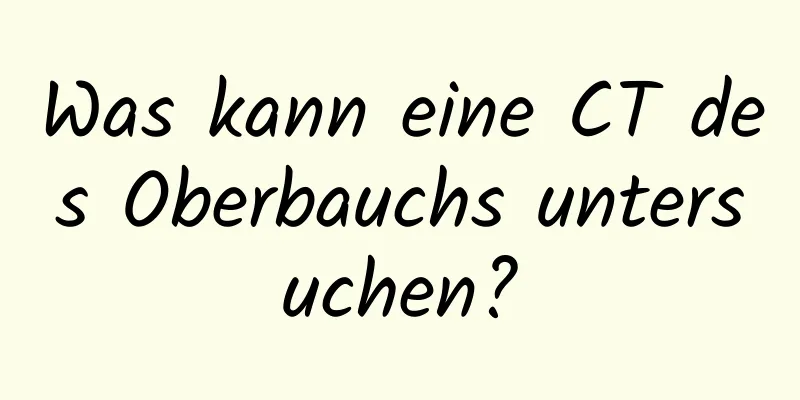 Was kann eine CT des Oberbauchs untersuchen?