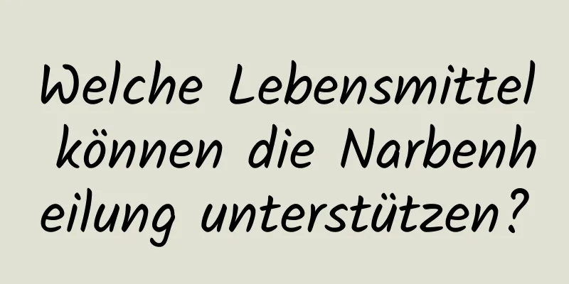 Welche Lebensmittel können die Narbenheilung unterstützen?