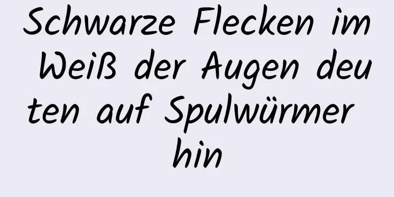Schwarze Flecken im Weiß der Augen deuten auf Spulwürmer hin