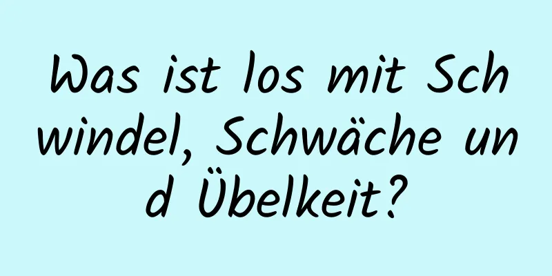 Was ist los mit Schwindel, Schwäche und Übelkeit?