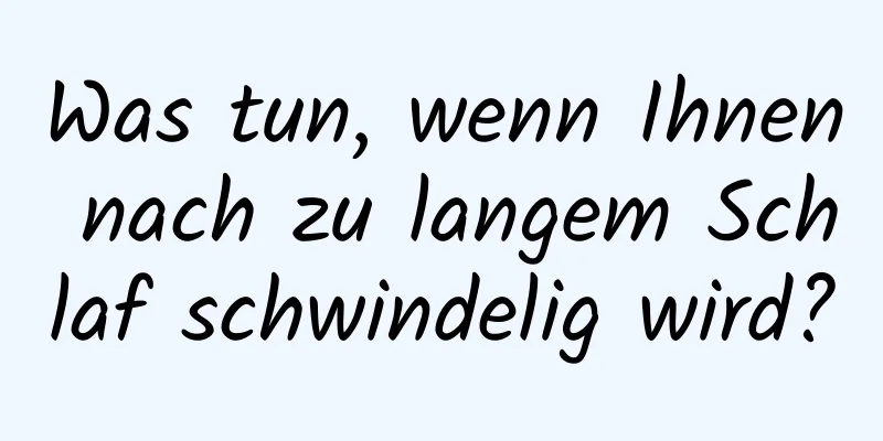 Was tun, wenn Ihnen nach zu langem Schlaf schwindelig wird?