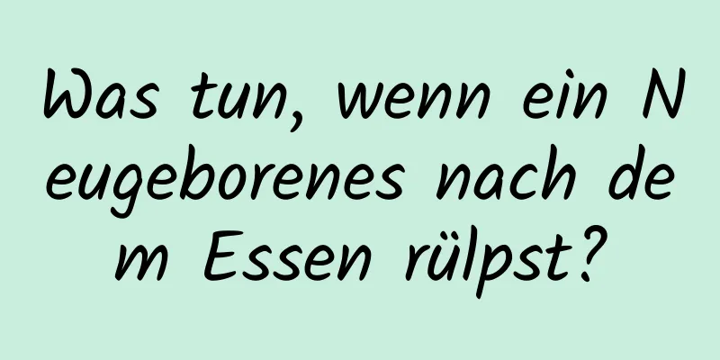 Was tun, wenn ein Neugeborenes nach dem Essen rülpst?
