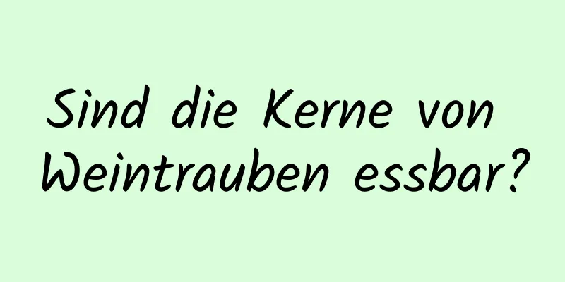 Sind die Kerne von Weintrauben essbar?