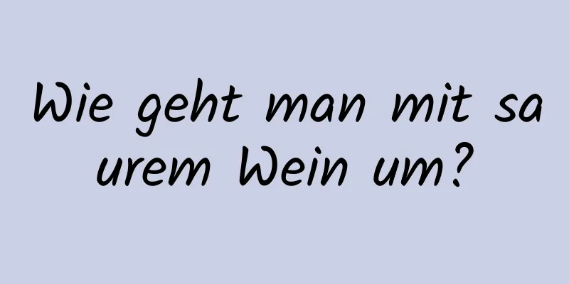 Wie geht man mit saurem Wein um?