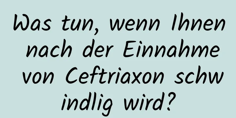 Was tun, wenn Ihnen nach der Einnahme von Ceftriaxon schwindlig wird?