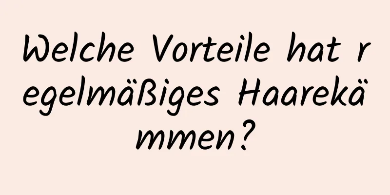 Welche Vorteile hat regelmäßiges Haarekämmen?