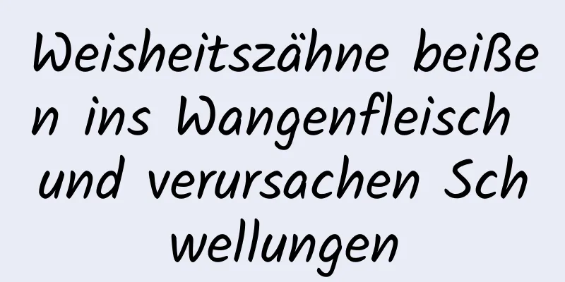 Weisheitszähne beißen ins Wangenfleisch und verursachen Schwellungen