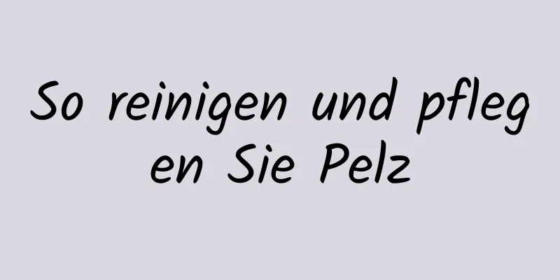 So reinigen und pflegen Sie Pelz