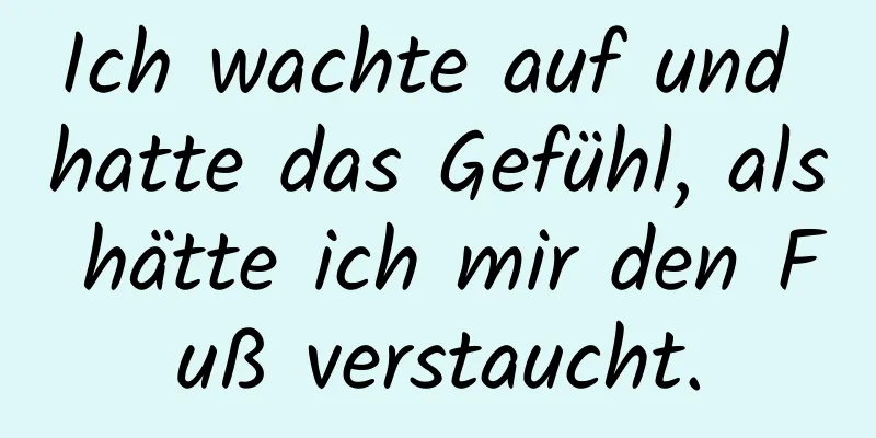 Ich wachte auf und hatte das Gefühl, als hätte ich mir den Fuß verstaucht.