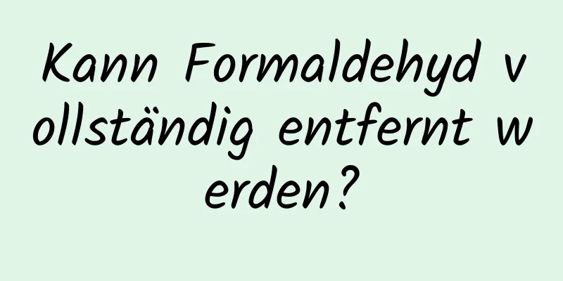 Kann Formaldehyd vollständig entfernt werden?