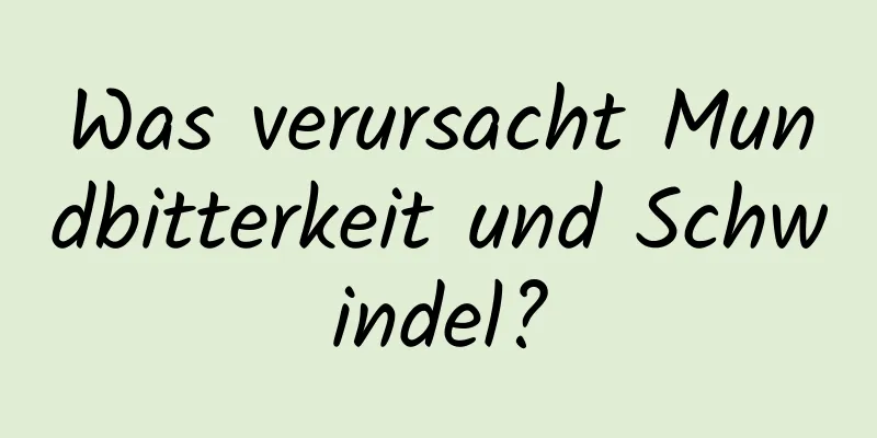 Was verursacht Mundbitterkeit und Schwindel?