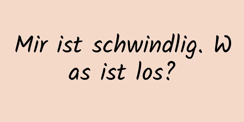 Mir ist schwindlig. Was ist los?