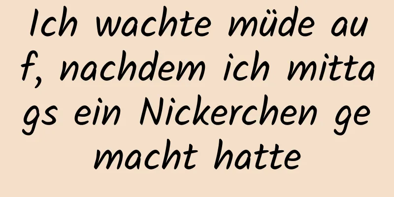 Ich wachte müde auf, nachdem ich mittags ein Nickerchen gemacht hatte