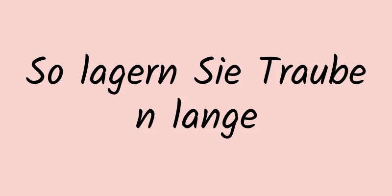 So lagern Sie Trauben lange