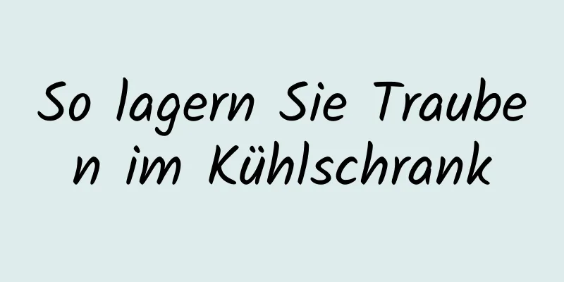 So lagern Sie Trauben im Kühlschrank