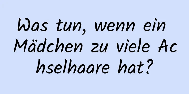 Was tun, wenn ein Mädchen zu viele Achselhaare hat?