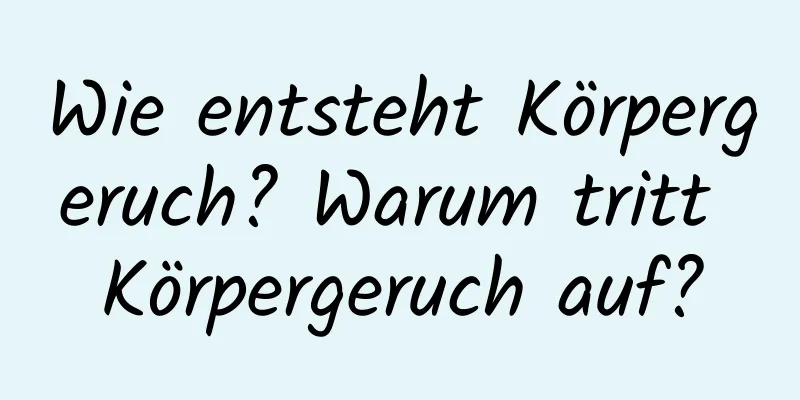 Wie entsteht Körpergeruch? Warum tritt Körpergeruch auf?