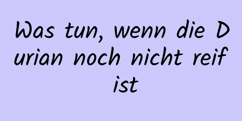 Was tun, wenn die Durian noch nicht reif ist