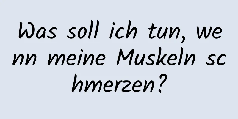 Was soll ich tun, wenn meine Muskeln schmerzen?