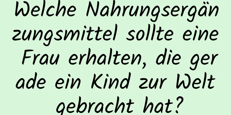 Welche Nahrungsergänzungsmittel sollte eine Frau erhalten, die gerade ein Kind zur Welt gebracht hat?