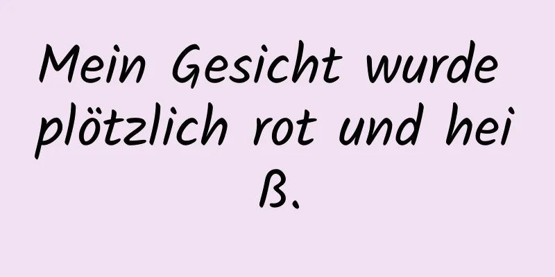 Mein Gesicht wurde plötzlich rot und heiß.