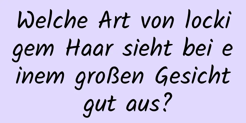 Welche Art von lockigem Haar sieht bei einem großen Gesicht gut aus?