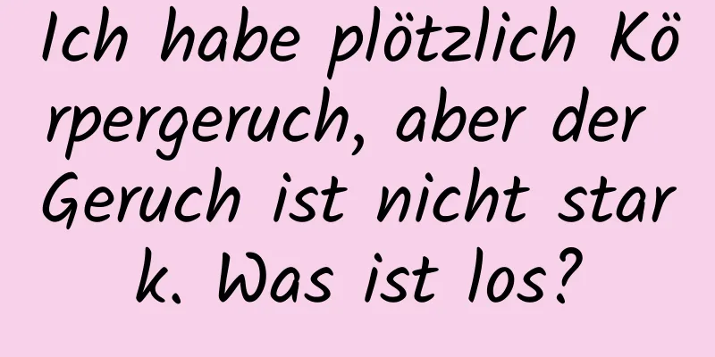 Ich habe plötzlich Körpergeruch, aber der Geruch ist nicht stark. Was ist los?