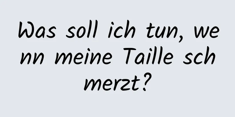 Was soll ich tun, wenn meine Taille schmerzt?