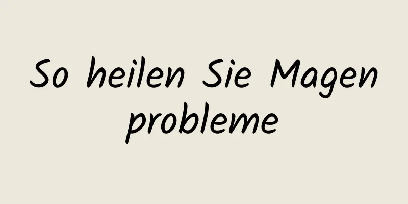 So heilen Sie Magenprobleme