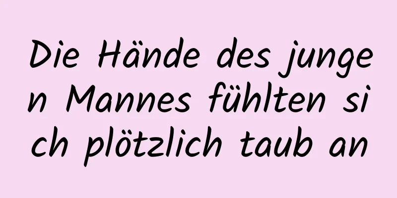Die Hände des jungen Mannes fühlten sich plötzlich taub an