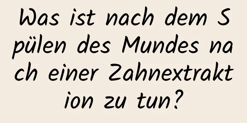 Was ist nach dem Spülen des Mundes nach einer Zahnextraktion zu tun?