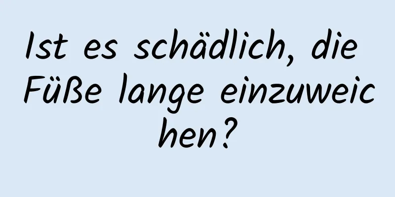 Ist es schädlich, die Füße lange einzuweichen?