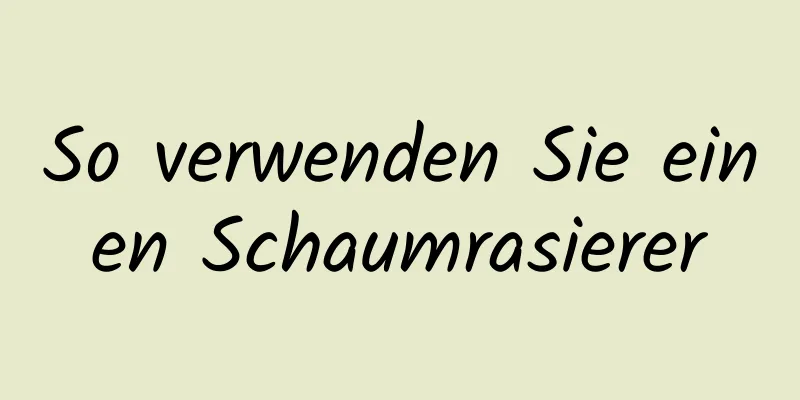 So verwenden Sie einen Schaumrasierer