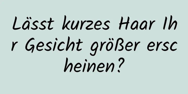 Lässt kurzes Haar Ihr Gesicht größer erscheinen?