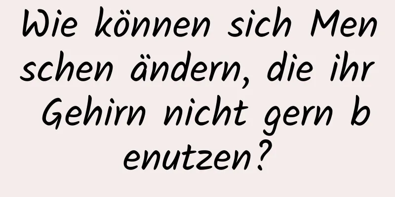 Wie können sich Menschen ändern, die ihr Gehirn nicht gern benutzen?