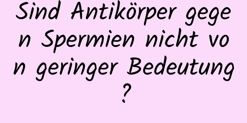 Sind Antikörper gegen Spermien nicht von geringer Bedeutung?