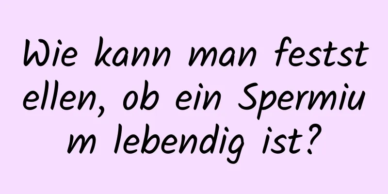 Wie kann man feststellen, ob ein Spermium lebendig ist?