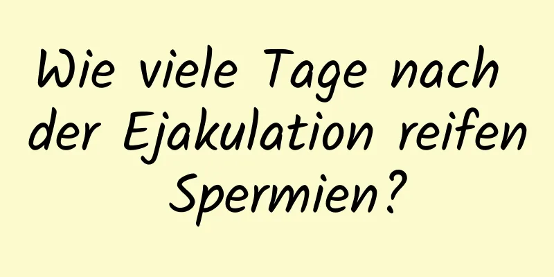Wie viele Tage nach der Ejakulation reifen Spermien?