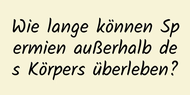 Wie lange können Spermien außerhalb des Körpers überleben?
