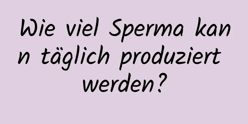 Wie viel Sperma kann täglich produziert werden?