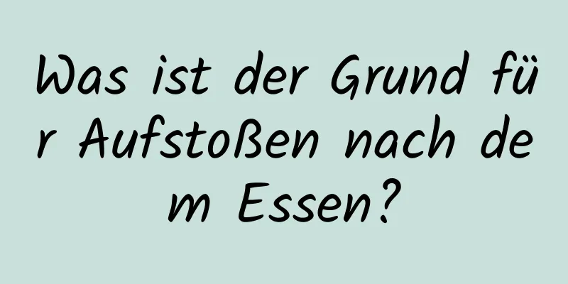 Was ist der Grund für Aufstoßen nach dem Essen?