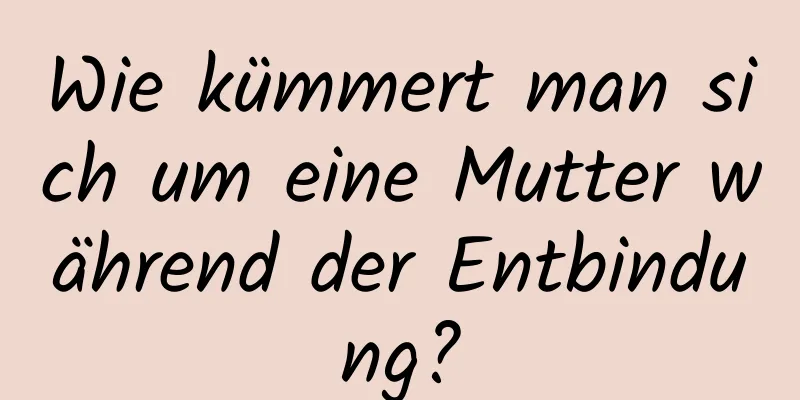 Wie kümmert man sich um eine Mutter während der Entbindung?