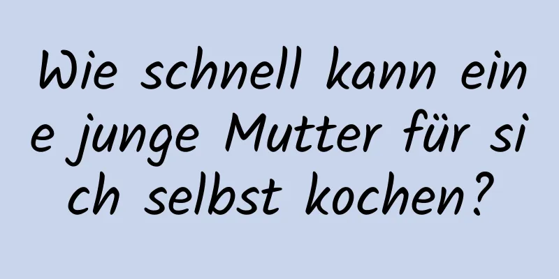 Wie schnell kann eine junge Mutter für sich selbst kochen?