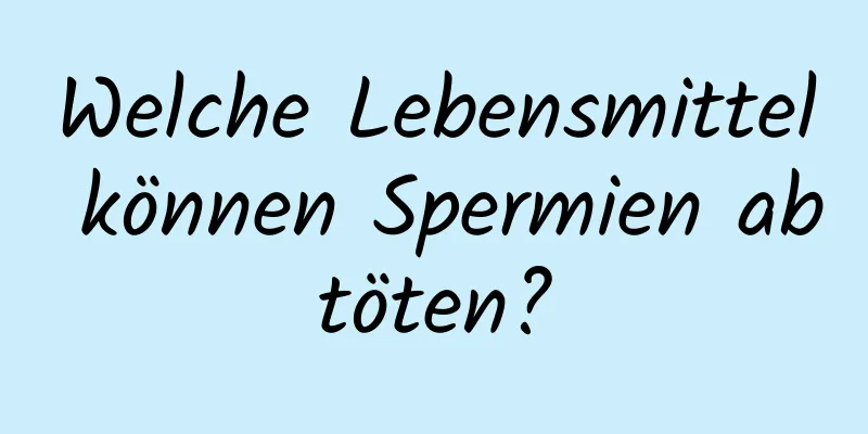 Welche Lebensmittel können Spermien abtöten?