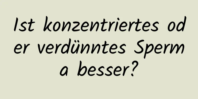 Ist konzentriertes oder verdünntes Sperma besser?