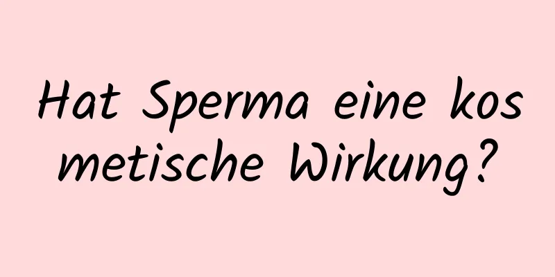 Hat Sperma eine kosmetische Wirkung?