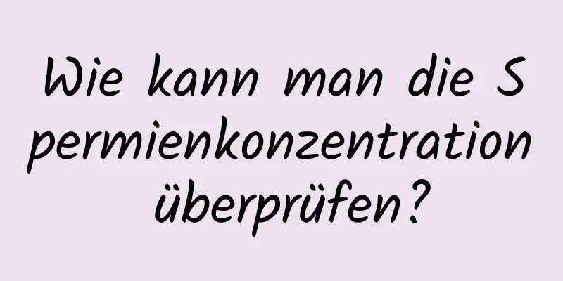 Wie kann man die Spermienkonzentration überprüfen?